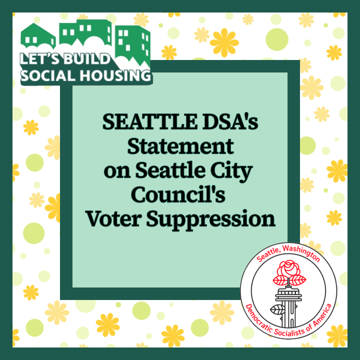 TEXT: Seattle DSA's Statement on Seattle City Council's Voter Suppression. Displayed on a Green and floral image with the Let's Build Social Housing and Seattle DSA Logos